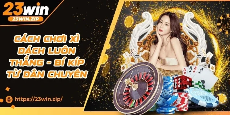 Cách Chơi Xì Dách Luôn Thắng - Bí Kíp Từ Dân Chuyên